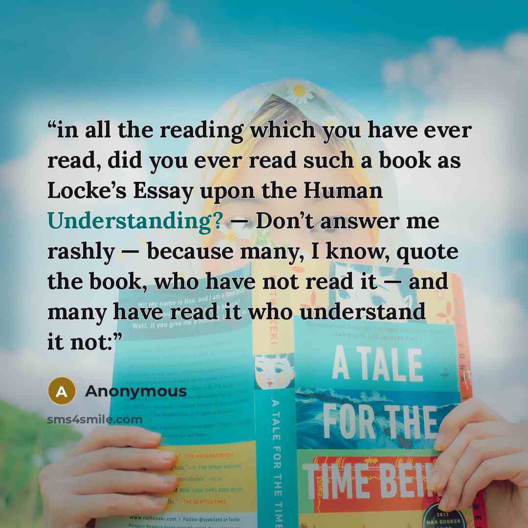 “in all the reading which you have ever read, did you ever read such a book as Locke’s Essay upon the Human Understanding? — Don’t answer me rashly — because many, I know, quote the book, who have not read it — and many have read it who understand it not:” quote by Anonymous