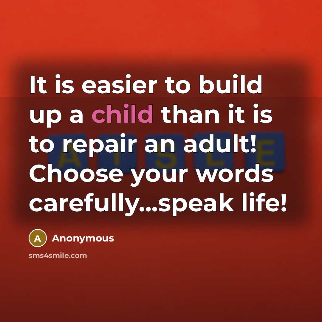 “It is easier to build up a child than it is to repair an adult! Choose your words carefully...speak life!” quote by Anonymous