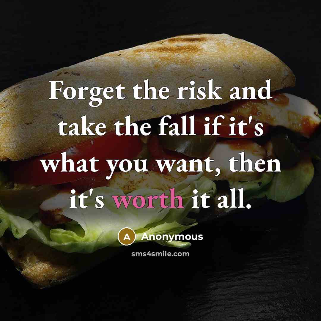 “Forget the risk and take the fall if it's what you want, then it's worth it all.” quote by Anonymous