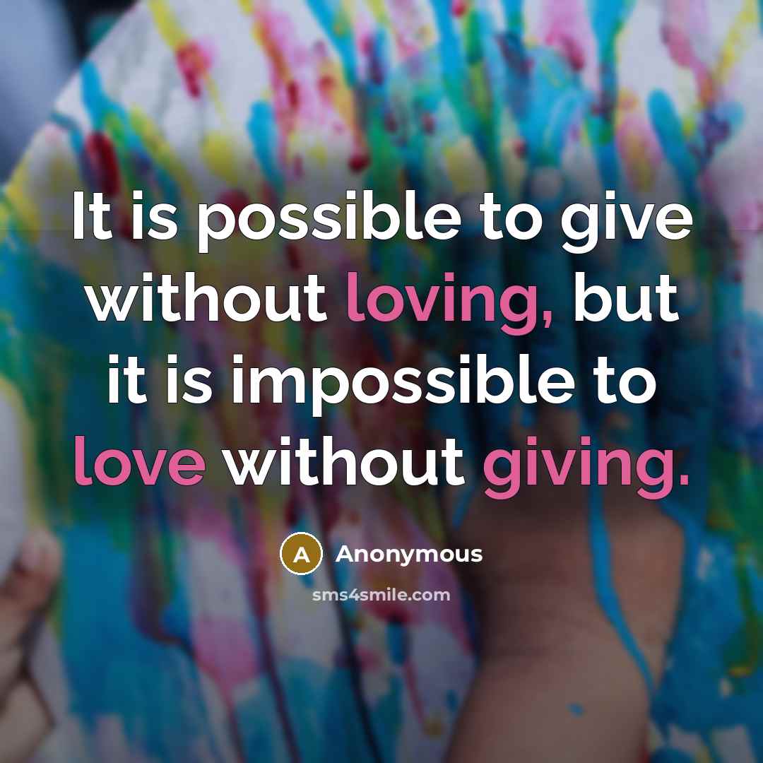 “It is possible to give without loving, but it is impossible to love without giving.” quote by Anonymous