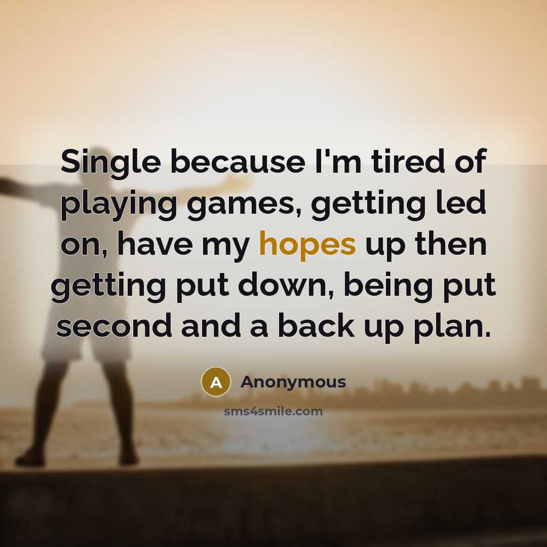 “Single because I'm tired of playing games, getting led on, have my hopes up then getting put down, being put second and a back up plan.” quote by Anonymous