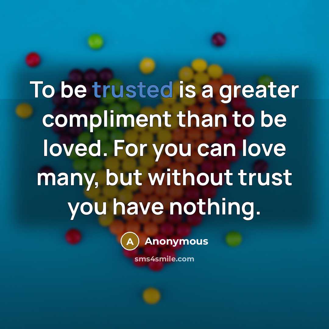 “To be trusted is a greater compliment than to be loved. For you can love many, but without trust you have nothing.” quote by Anonymous