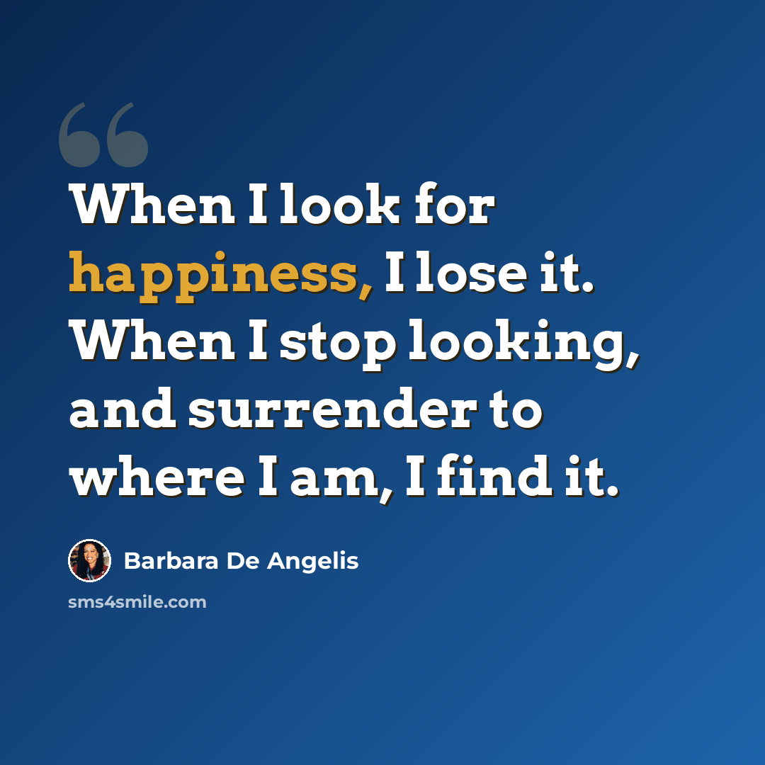 “When I look for happiness, I lose it. When I stop looking, and surrender to where I am, I find it.” quote by Barbara De Angelis