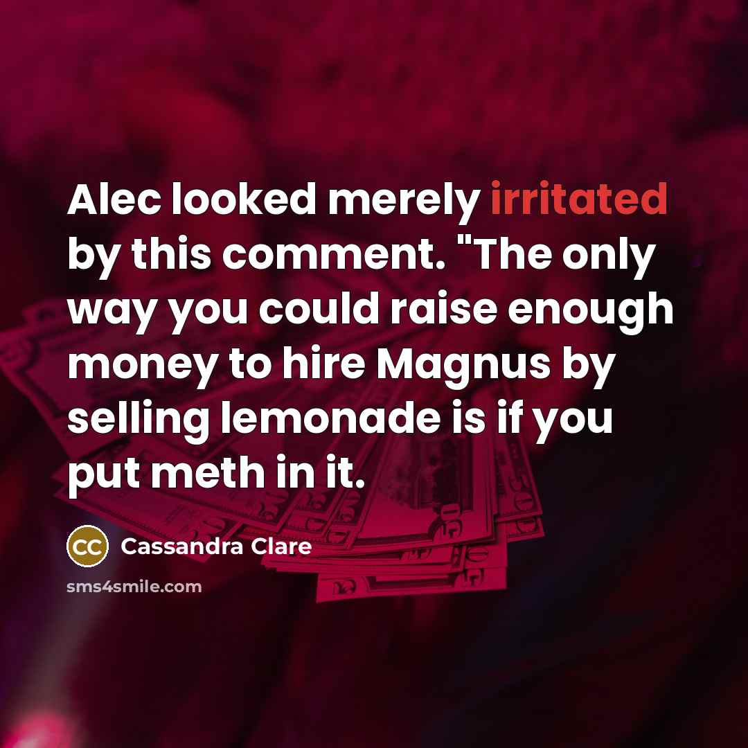 “Alec looked merely irritated by this comment. "The only way you could raise enough money to hire Magnus by selling lemonade is if you put meth in it.” quote by Cassandra Clare