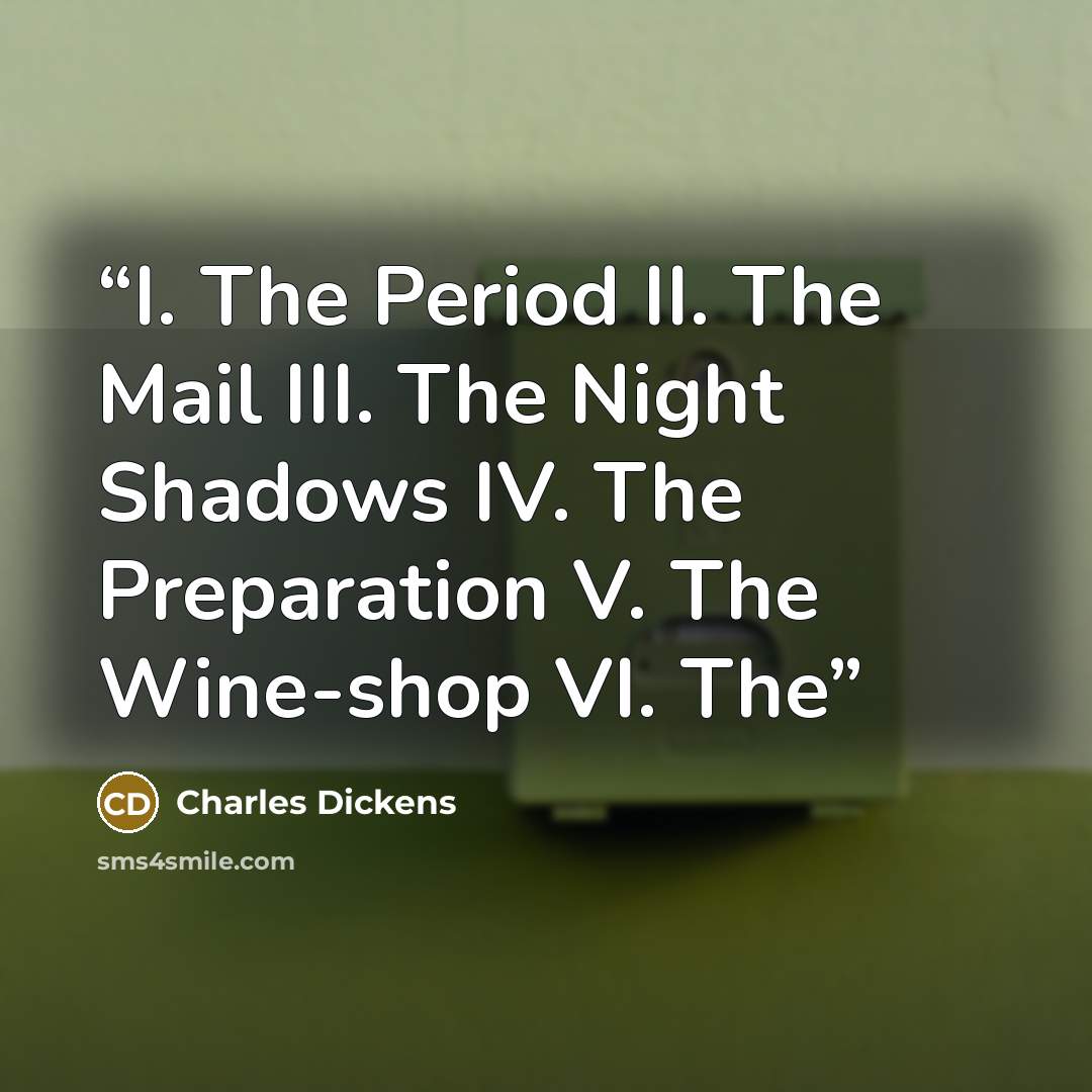 “I. The Period II. The Mail III. The Night Shadows IV. The Preparation V. The Wine-shop VI. The” quote by Charles Dickens