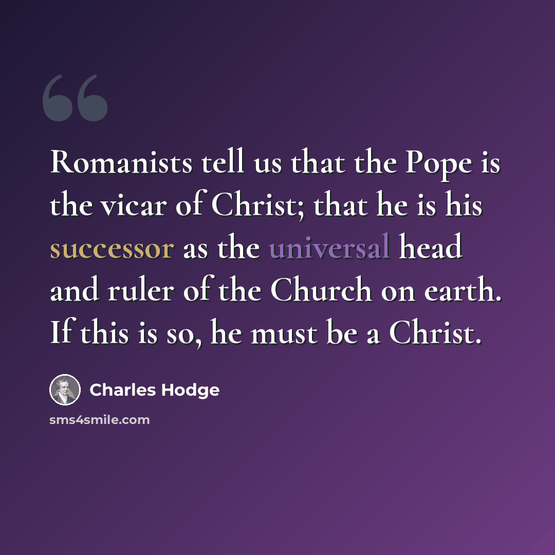 “Romanists tell us that the Pope is the vicar of Christ; that he is his successor as the universal head and ruler of the Church on earth. If this is so, he must be a Christ.” quote by Charles Hodge