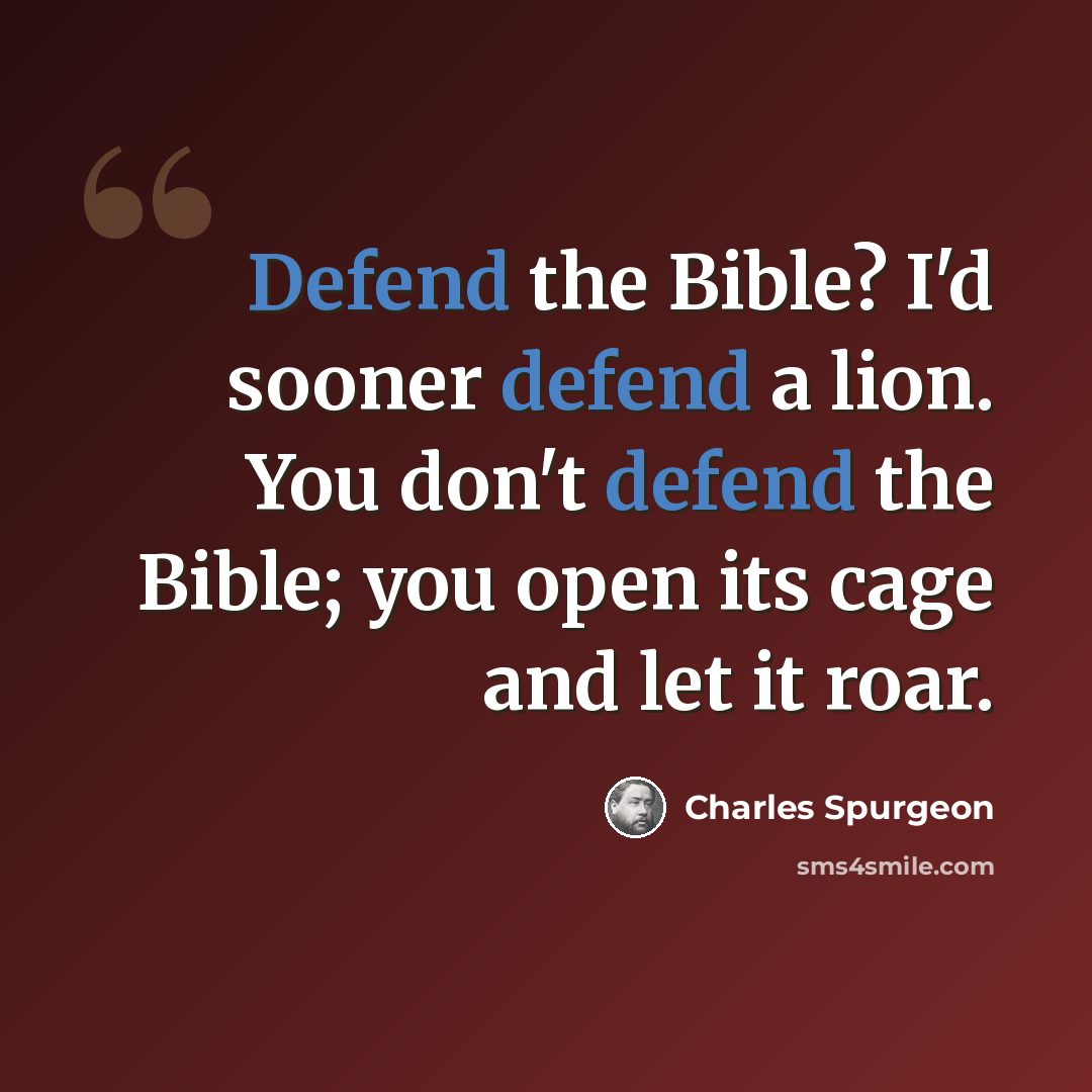 “Defend the Bible? I'd sooner defend a lion. You don't defend the Bible; you open its cage and let it roar.” quote by Charles Spurgeon