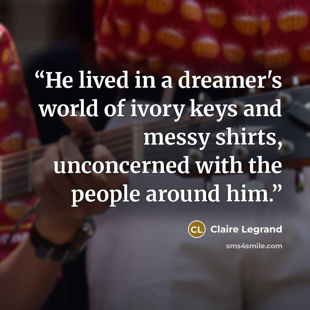“He lived in a dreamer's world of ivory keys and messy shirts, unconcerned with the people around him.” quote by Claire Legrand