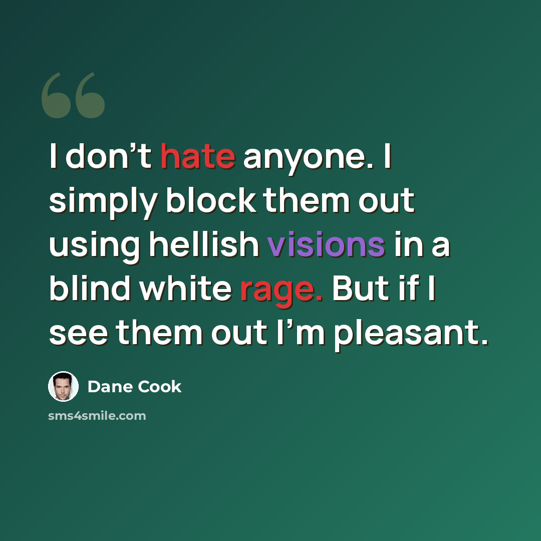 “I don't hate anyone. I simply block them out using hellish visions in a blind white rage. But if I see them out I'm pleasant.” quote by Dane Cook