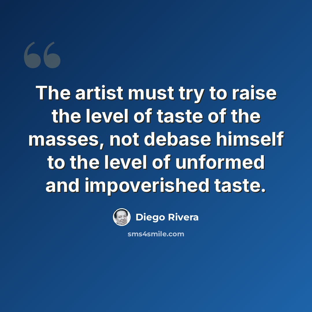 “The artist must try to raise the level of taste of the masses, not debase himself to the level of unformed and impoverished taste.” quote by Diego Rivera