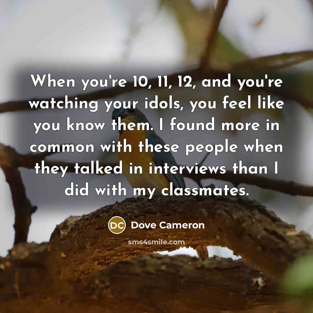 “When you're 10, 11, 12, and you're watching your idols, you feel like you know them. I found more in common with these people when they talked in interviews than I did with my classmates.” quote by Dove Cameron