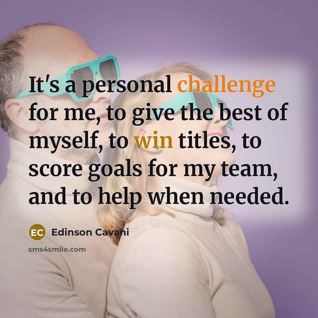 “It's a personal challenge for me, to give the best of myself, to win titles, to score goals for my team, and to help when needed.” quote by Edinson Cavani