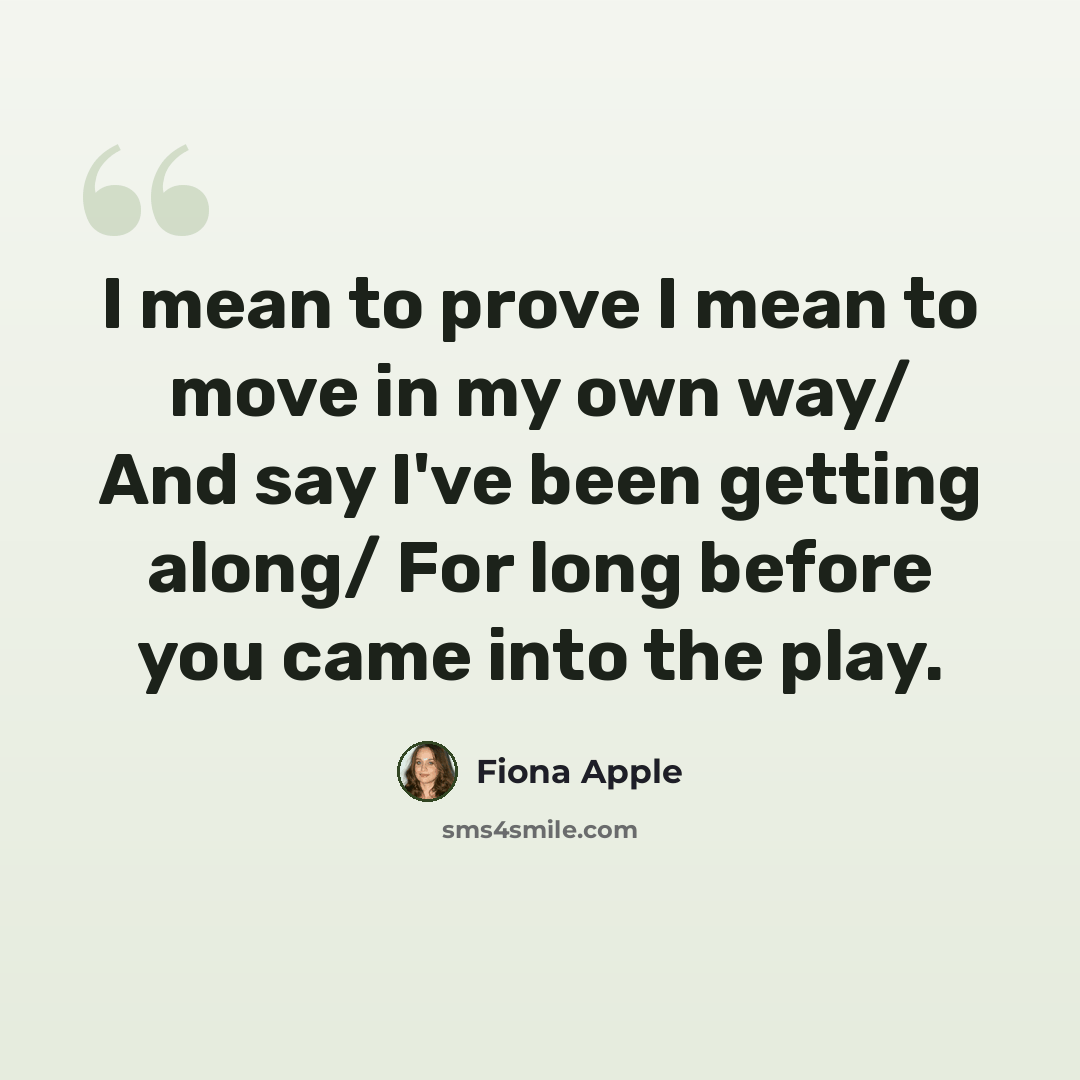 “I mean to prove I mean to move in my own way/ And say I've been getting along/ For long before you came into the play.” quote by Fiona Apple