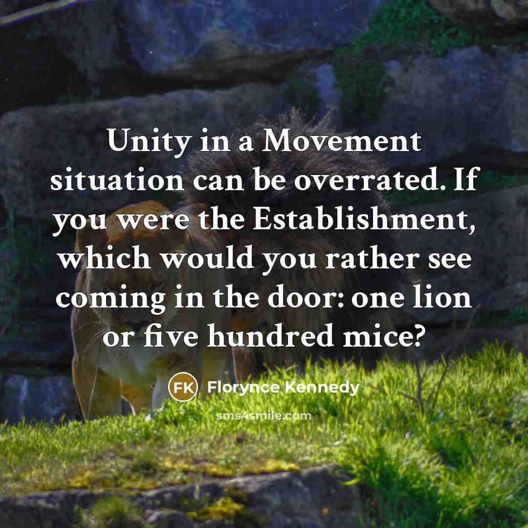 “Unity in a Movement situation can be overrated. If you were the Establishment, which would you rather see coming in the door: one lion or five hundred mice?” quote by Florynce Kennedy