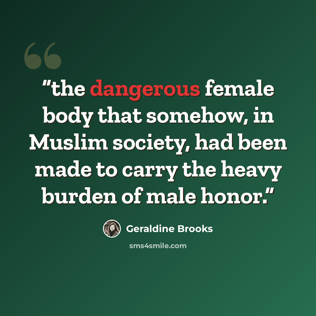 “the dangerous female body that somehow, in Muslim society, had been made to carry the heavy burden of male honor.” quote by Geraldine Brooks