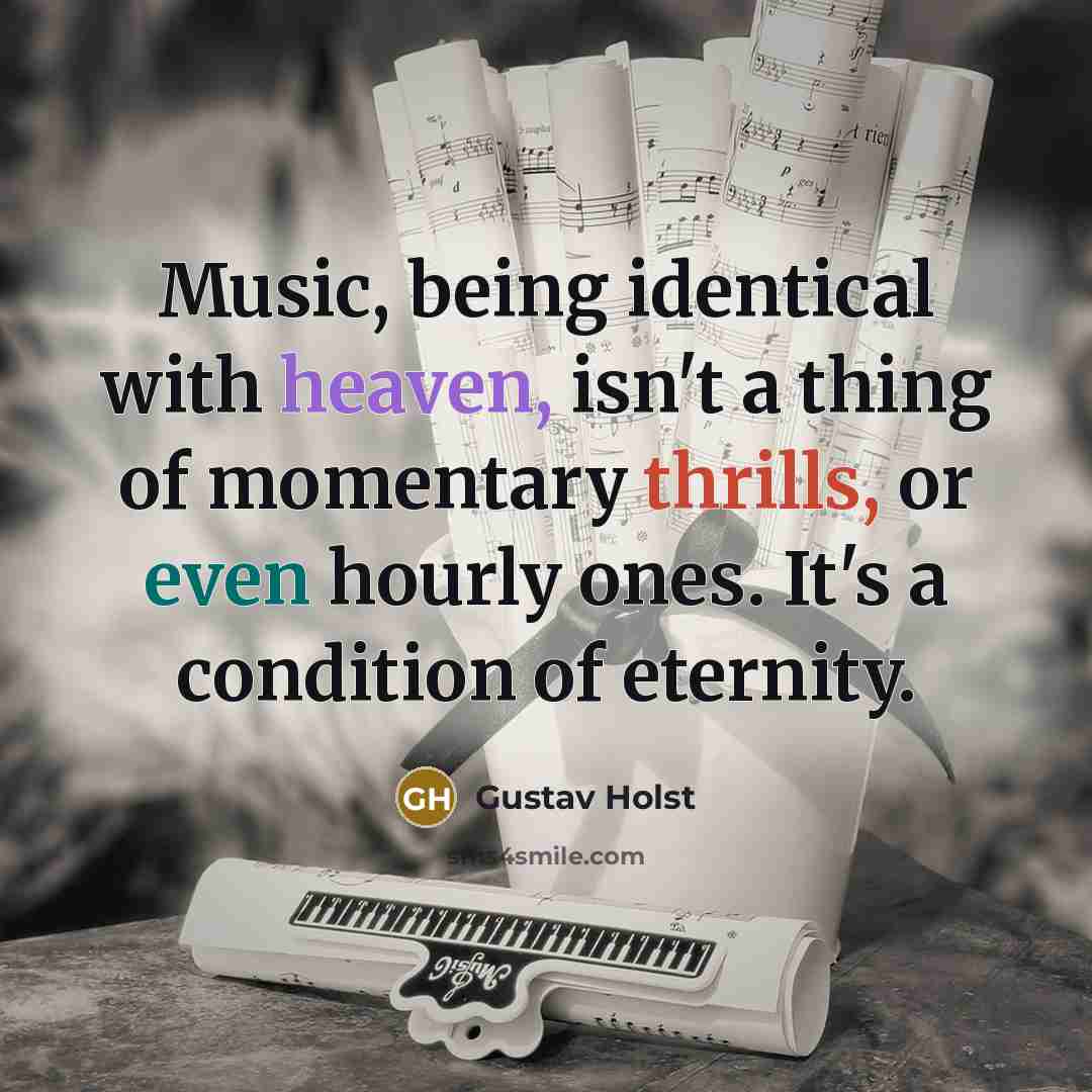 “Music, being identical with heaven, isn't a thing of momentary thrills, or even hourly ones. It's a condition of eternity.” quote by Gustav Holst