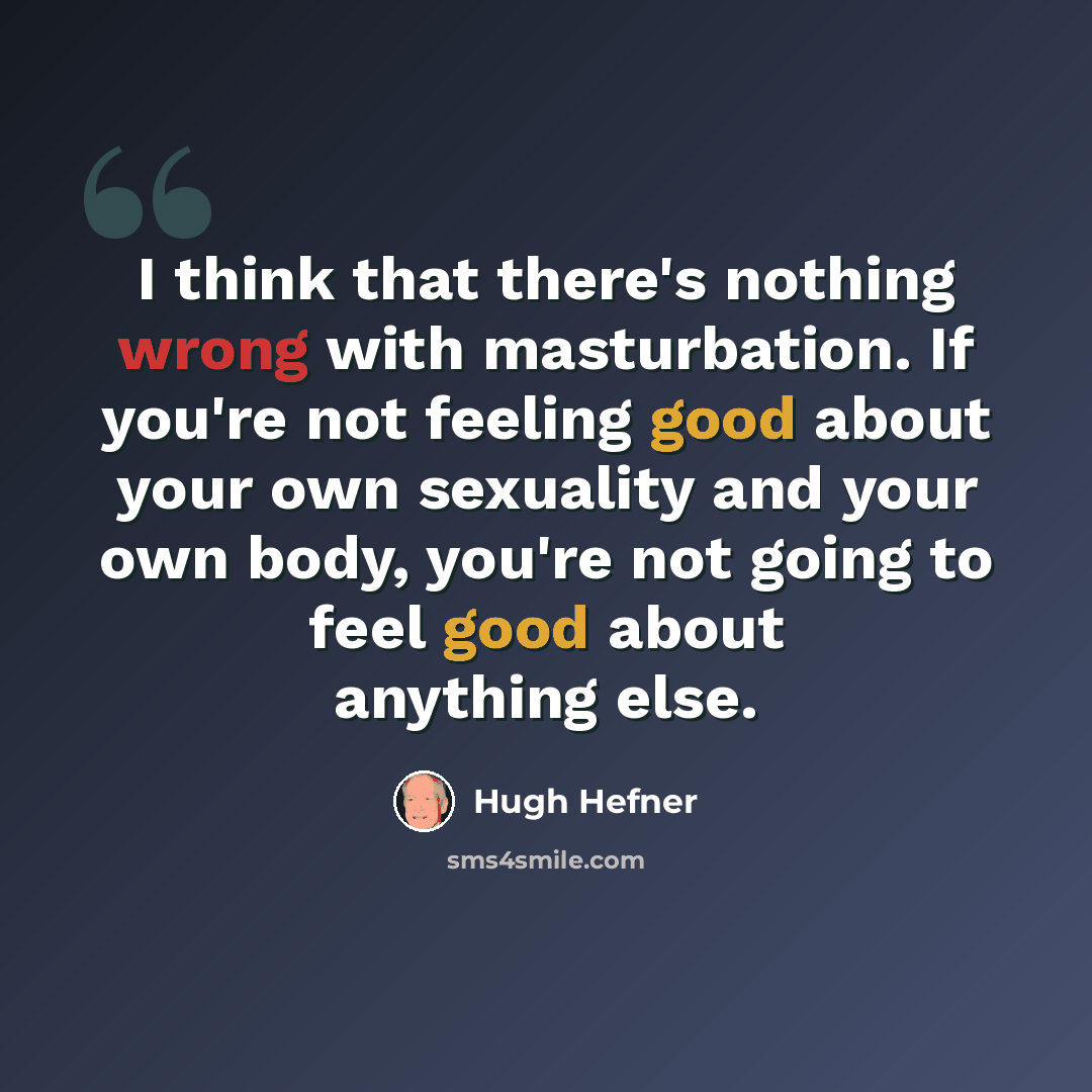 “I think that there's nothing wrong with masturbation. If you're not feeling good about your own sexuality and your own body, you're not going to feel good about anything else.” quote by Hugh Hefner