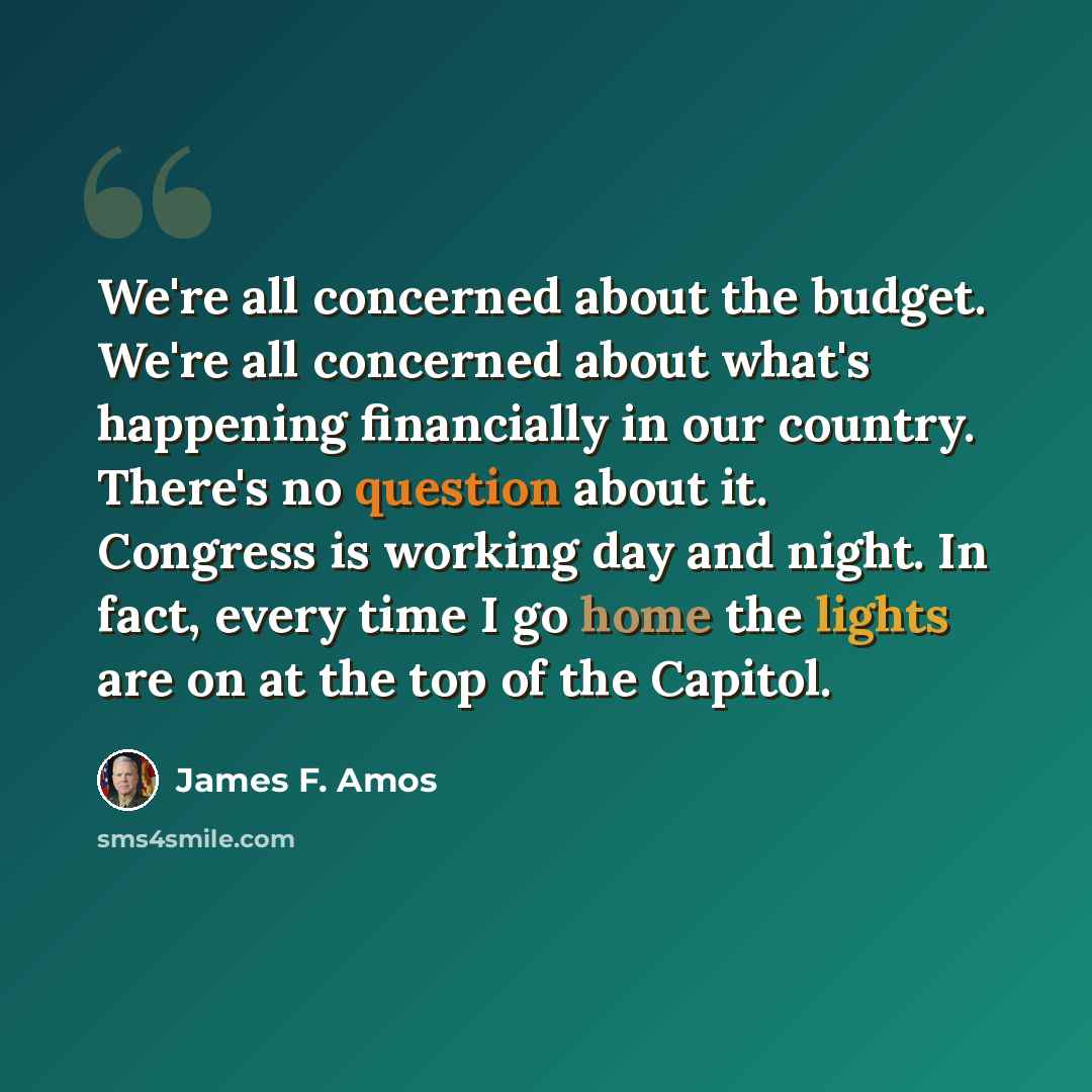 “We're all concerned about the budget. We're all concerned about what's happening financially in our country. There's no question about it. Congress is working day and night. In fact, every time I go home the lights are on at the top of the Capitol.” quote by James F. Amos
