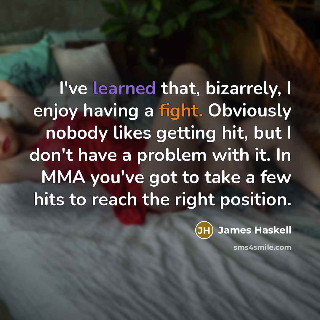 “I've learned that, bizarrely, I enjoy having a fight. Obviously nobody likes getting hit, but I don't have a problem with it. In MMA you've got to take a few hits to reach the right position.” quote by James Haskell