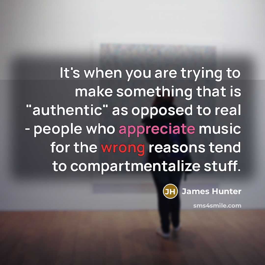 “It's when you are trying to make something that is "authentic" as opposed to real - people who appreciate music for the wrong reasons tend to compartmentalize stuff.” quote by James Hunter