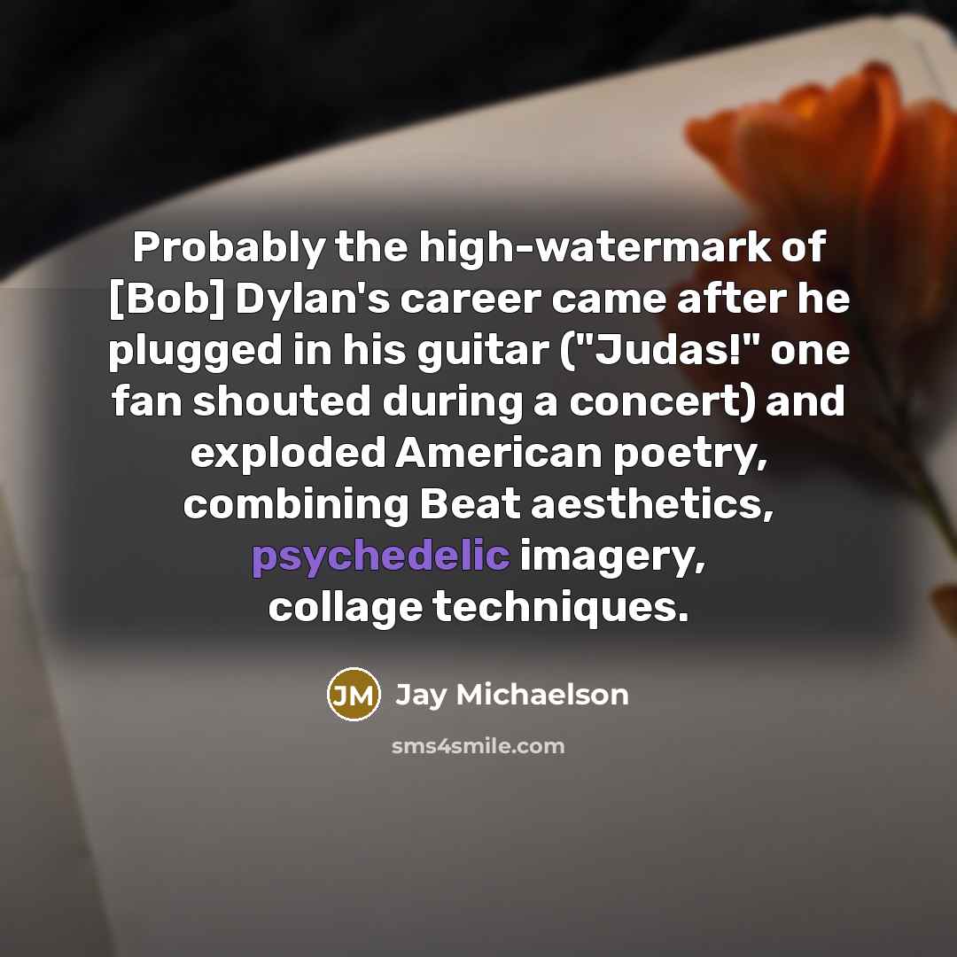 “Probably the high-watermark of [Bob] Dylan's career came after he plugged in his guitar ("Judas!" one fan shouted during a concert) and exploded American poetry, combining Beat aesthetics, psychedelic imagery, collage techniques.” quote by Jay Michaelson