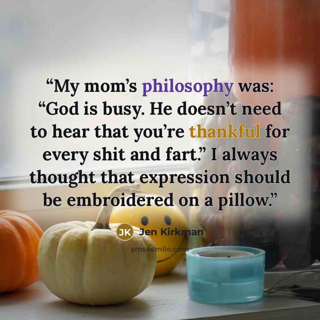 “My mom’s philosophy was: “God is busy. He doesn’t need to hear that you’re thankful for every shit and fart.” I always thought that expression should be embroidered on a pillow.” quote by Jen Kirkman