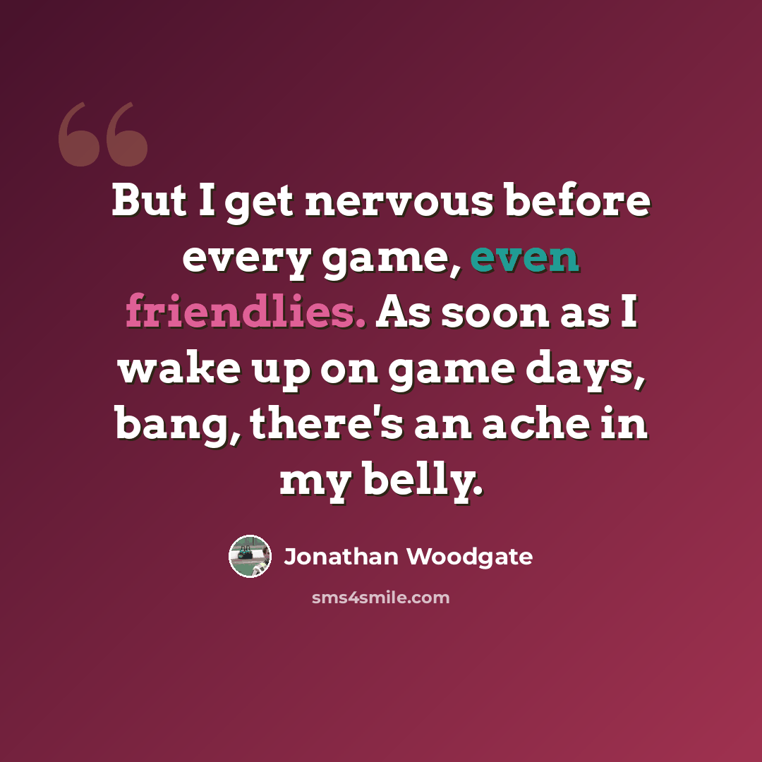 “But I get nervous before every game, even friendlies. As soon as I wake up on game days, bang, there's an ache in my belly.” quote by Jonathan Woodgate