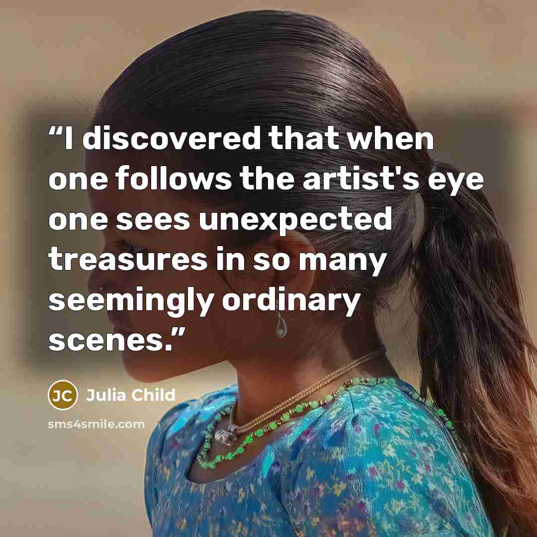 “I discovered that when one follows the artist's eye one sees unexpected treasures in so many seemingly ordinary scenes.” quote by Julia Child