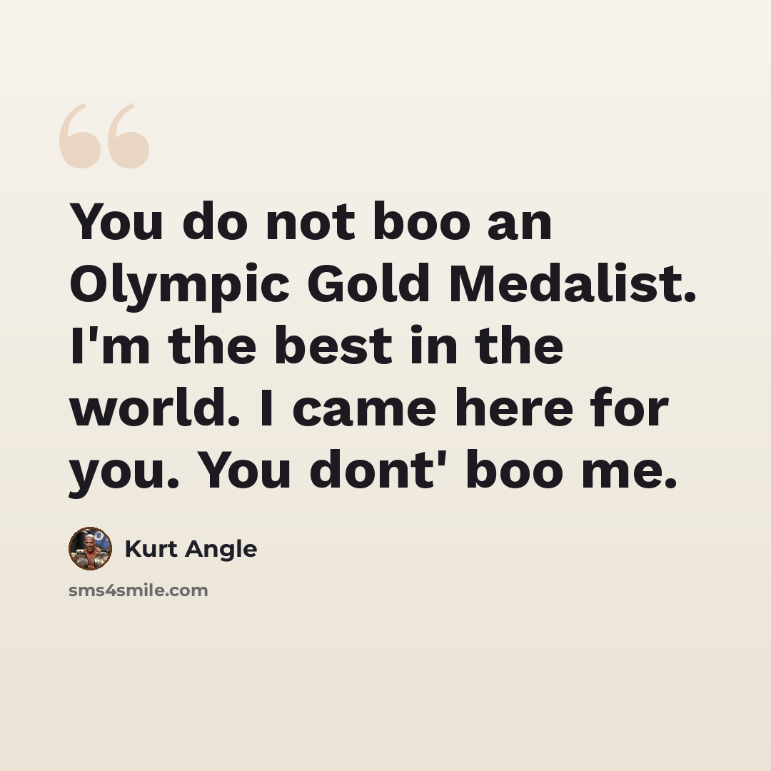 “You do not boo an Olympic Gold Medalist. I'm the best in the world. I came here for you. You dont' boo me.” quote by Kurt Angle