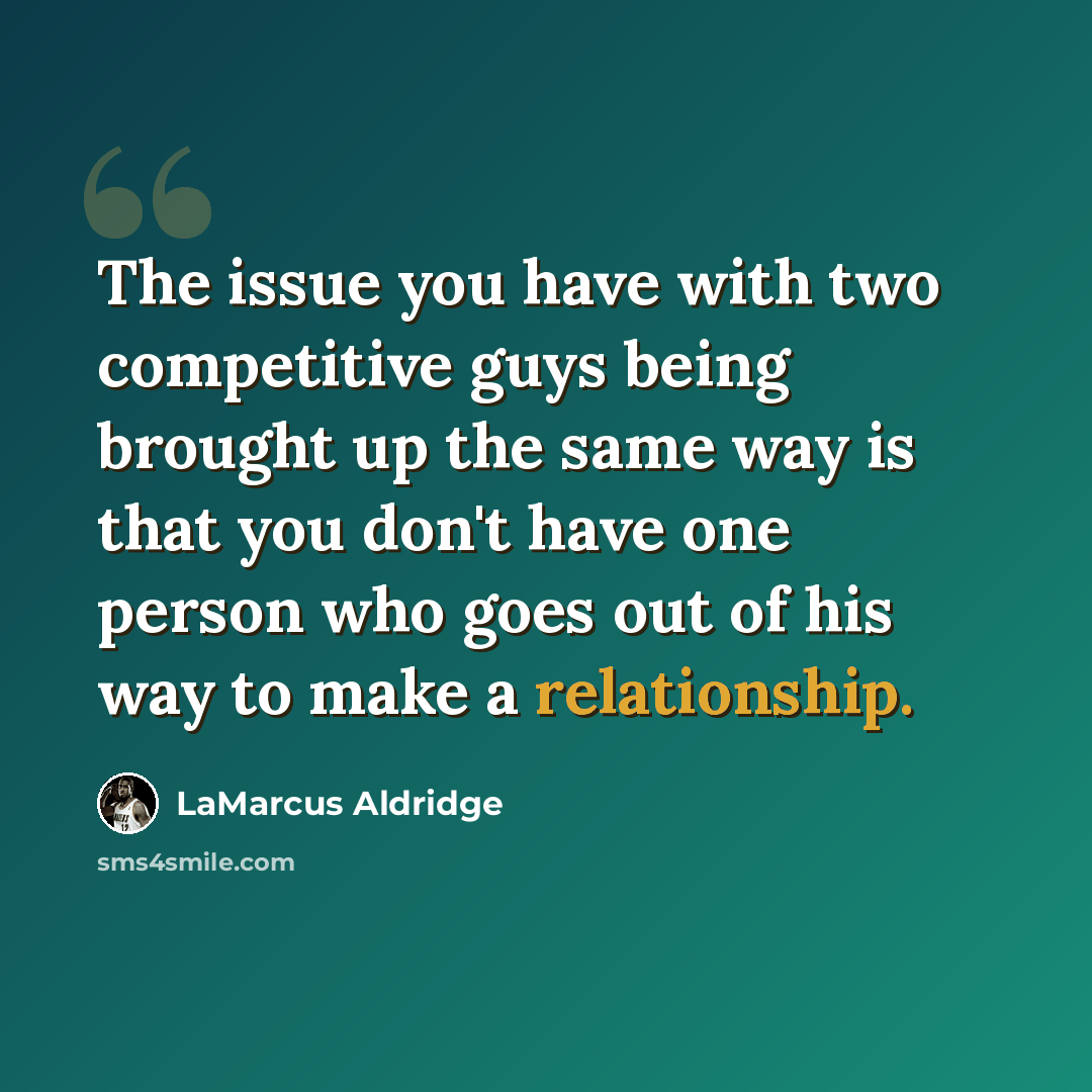 “The issue you have with two competitive guys being brought up the same way is that you don't have one person who goes out of his way to make a relationship.” quote by LaMarcus Aldridge