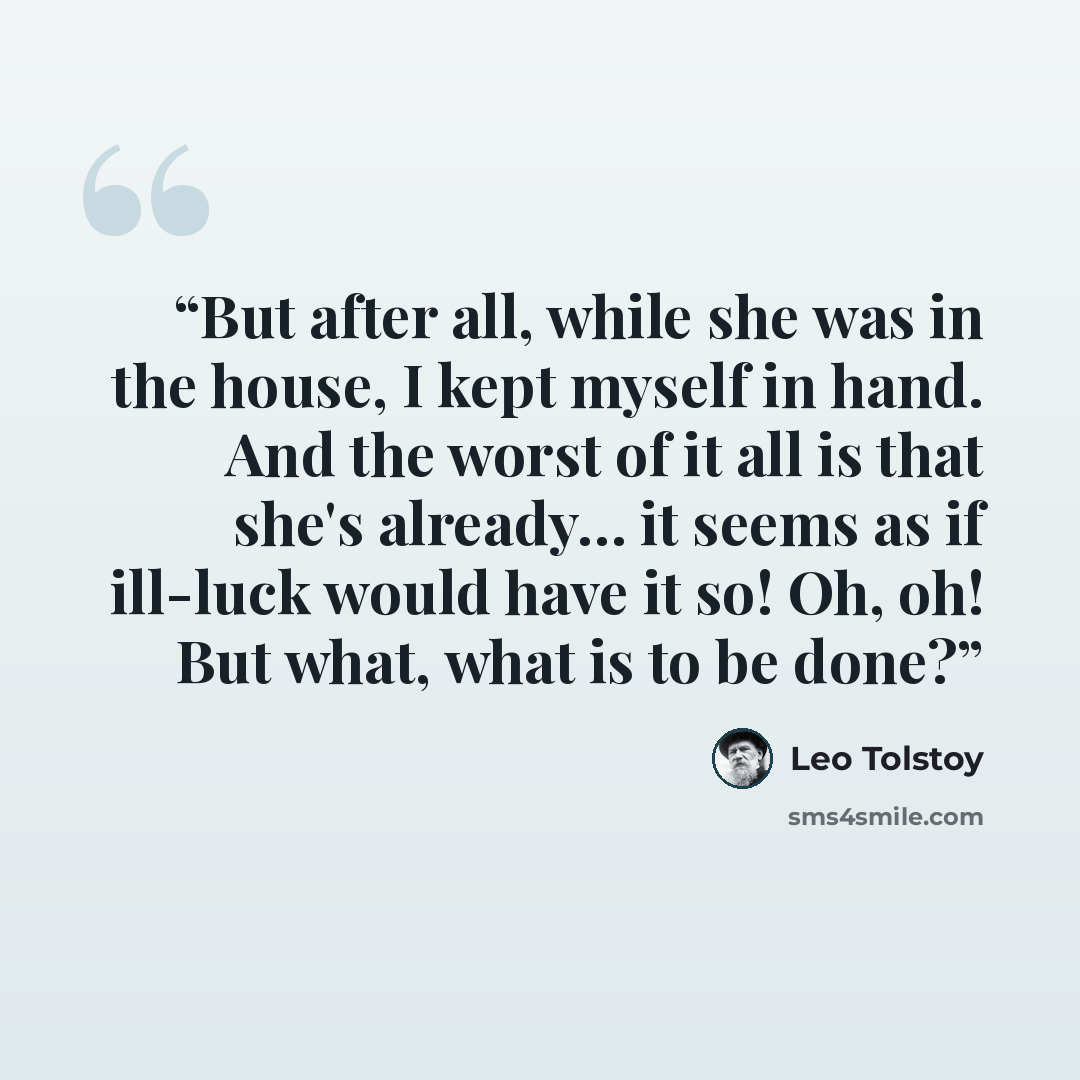 “But after all, while she was in the house, I kept myself in hand. And the worst of it all is that she's already… it seems as if ill-luck would have it so! Oh, oh! But what, what is to be done?” quote by Leo Tolstoy