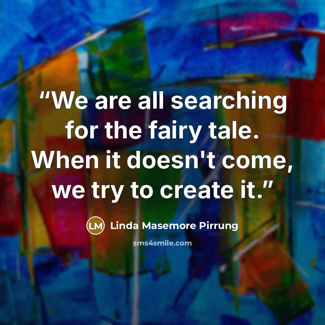 “We are all searching for the fairy tale. When it doesn't come, we try to create it.” quote by Linda Masemore Pirrung
