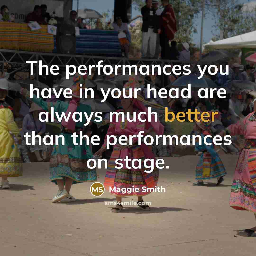 “The performances you have in your head are always much better than the performances on stage.” quote by Maggie Smith