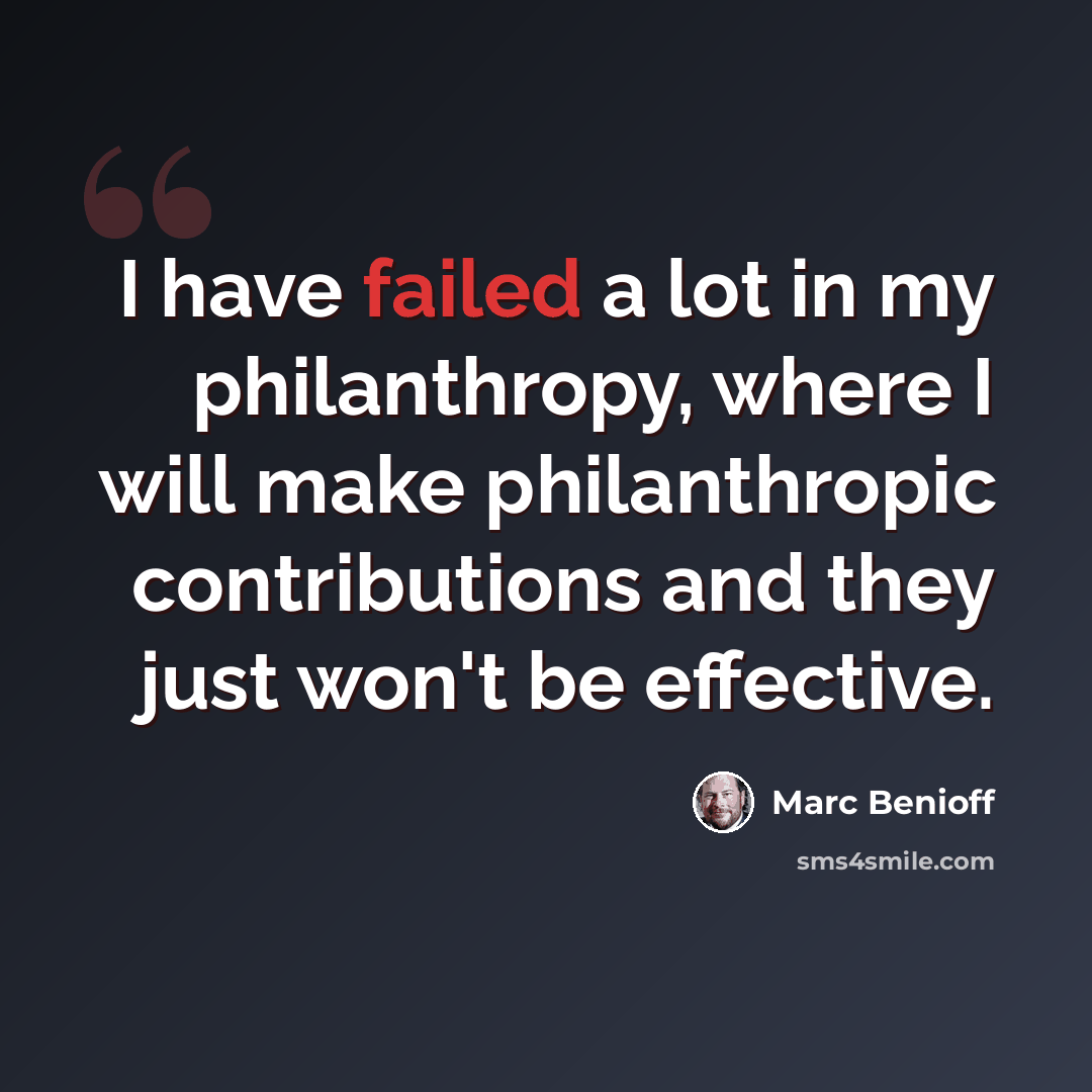 “I have failed a lot in my philanthropy, where I will make philanthropic contributions and they just won't be effective.” quote by Marc Benioff