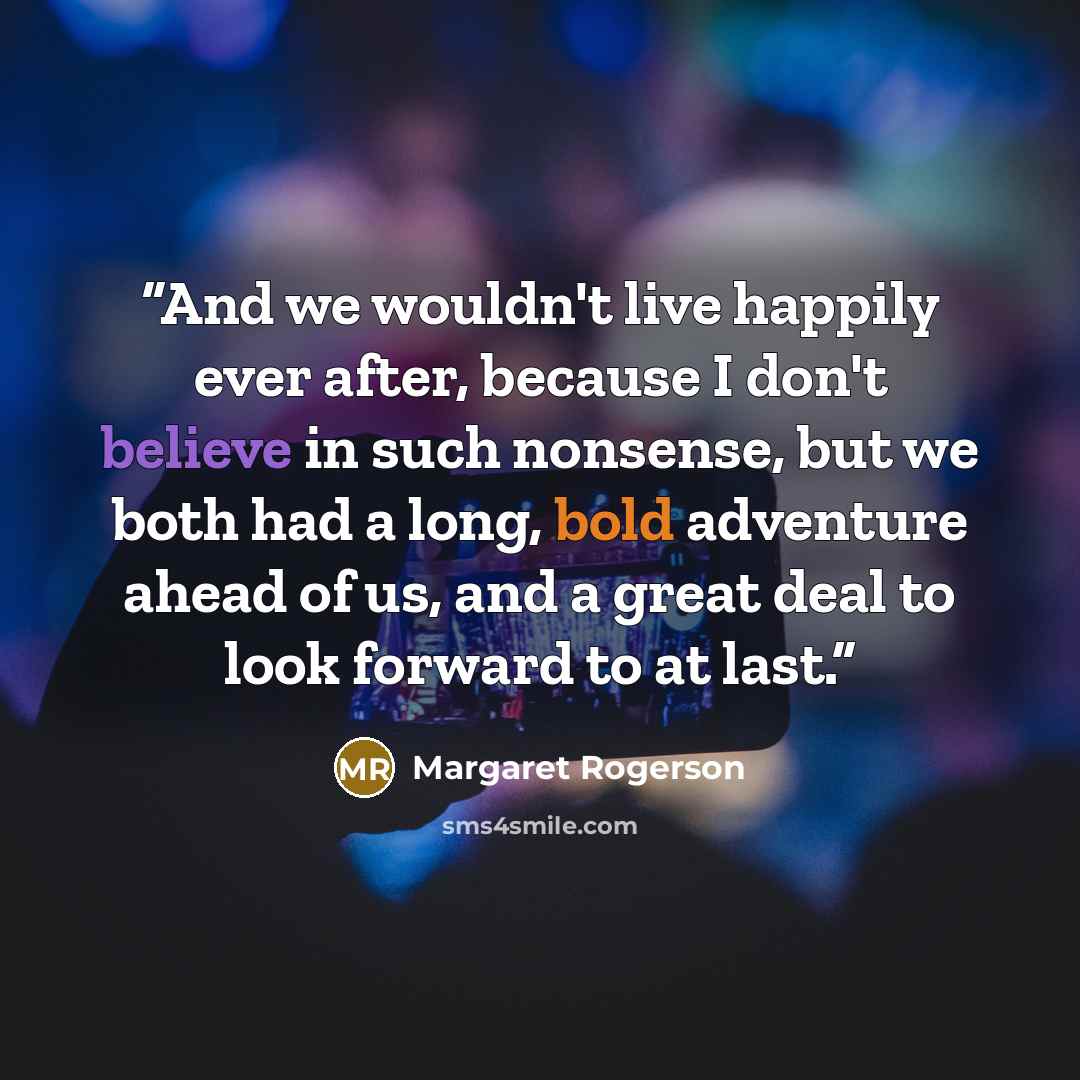 “And we wouldn't live happily ever after, because I don't believe in such nonsense, but we both had a long, bold adventure ahead of us, and a great deal to look forward to at last.” quote by Margaret Rogerson