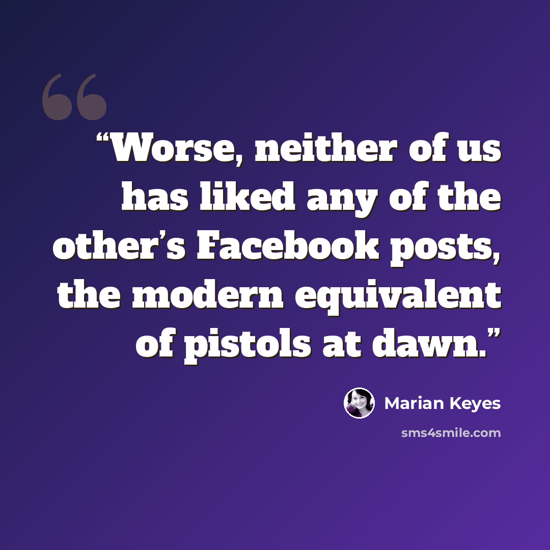 “Worse, neither of us has liked any of the other’s Facebook posts, the modern equivalent of pistols at dawn.” quote by Marian Keyes