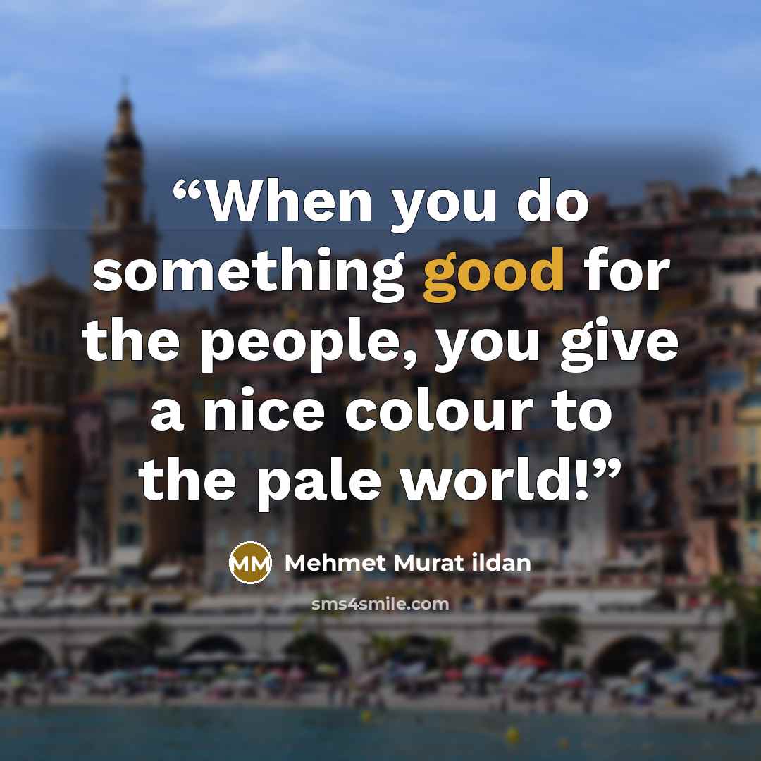 “When you do something good for the people, you give a nice colour to the pale world!” quote by Mehmet Murat ildan