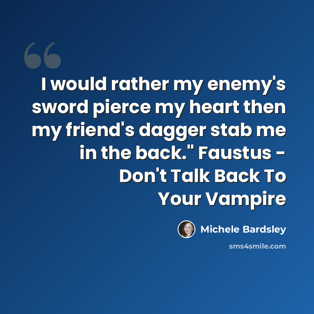 “I would rather my enemy's sword pierce my heart then my friend's dagger stab me in the back." Faustus - Don't Talk Back To Your Vampire” quote by Michele Bardsley