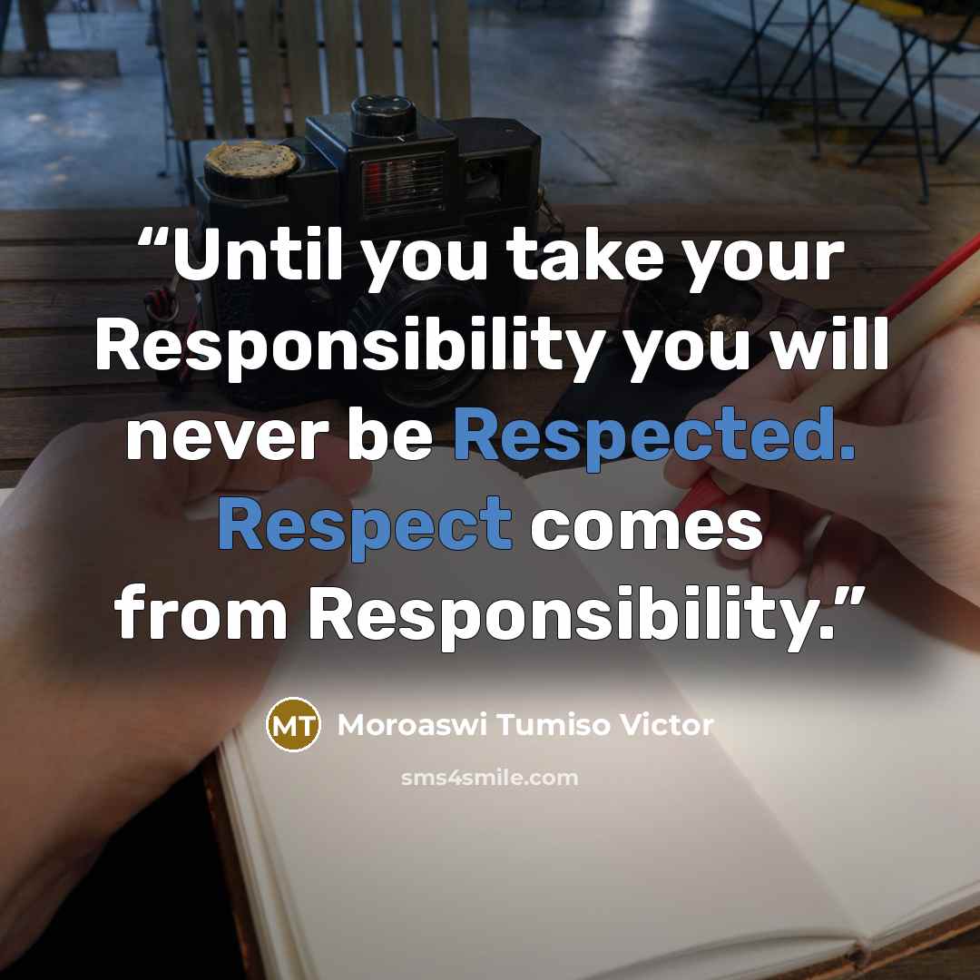 “Until you take your Responsibility you will never be Respected. Respect comes from Responsibility.” quote by Moroaswi Tumiso Victor