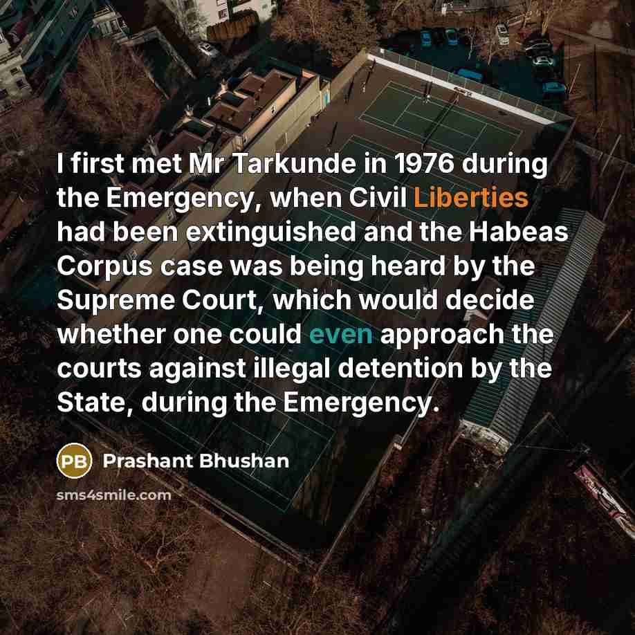 “I first met Mr Tarkunde in 1976 during the Emergency, when Civil Liberties had been extinguished and the Habeas Corpus case was being heard by the Supreme Court, which would decide whether one could even approach the courts against illegal detention by the State, during the Emergency.” quote by Prashant Bhushan