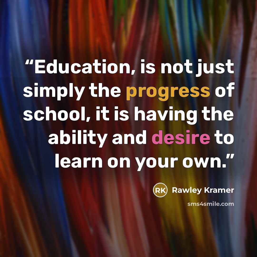 “Education, is not just simply the progress of school, it is having the ability and desire to learn on your own.” quote by Rawley Kramer