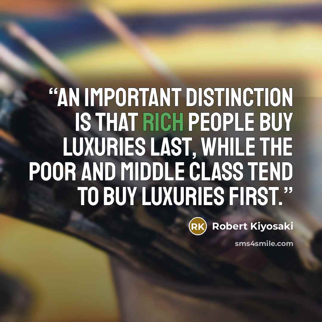 “An important distinction is that rich people buy luxuries last, while the poor and middle class tend to buy luxuries first.” quote by Robert Kiyosaki