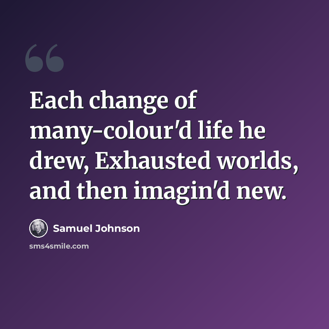 “Each change of many-colour'd life he drew, Exhausted worlds, and then imagin'd new.” quote by Samuel Johnson