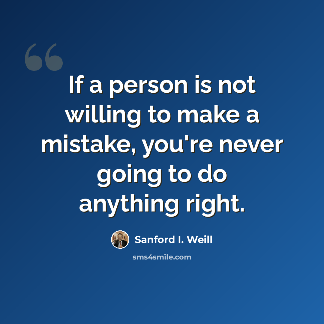 “If a person is not willing to make a mistake, you're never going to do anything right.” quote by Sanford I. Weill