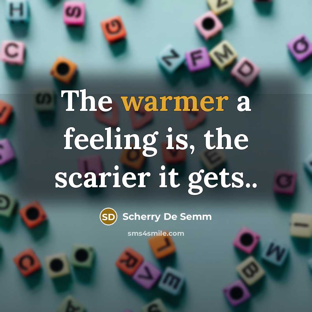 “The warmer a feeling is, the scarier it gets..” quote by Scherry De Semm