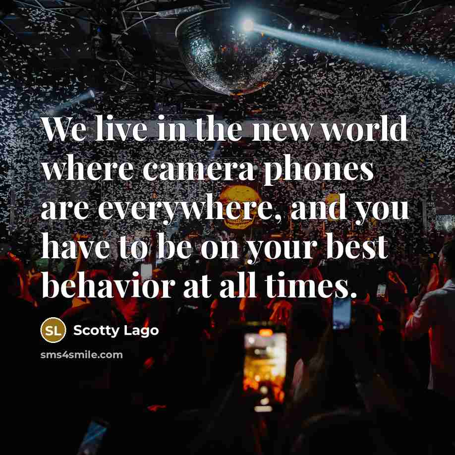 “We live in the new world where camera phones are everywhere, and you have to be on your best behavior at all times.” quote by Scotty Lago
