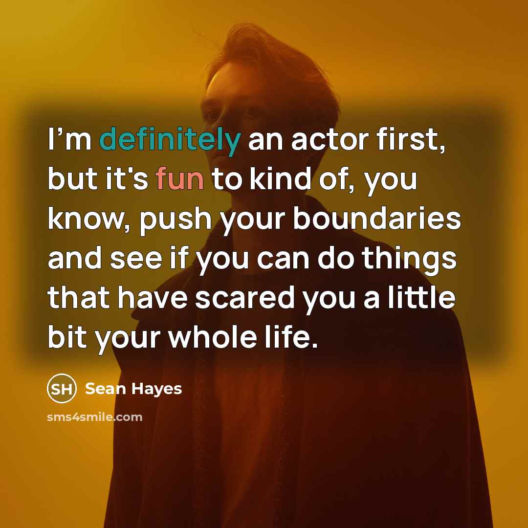 “I'm definitely an actor first, but it's fun to kind of, you know, push your boundaries and see if you can do things that have scared you a little bit your whole life.” quote by Sean Hayes