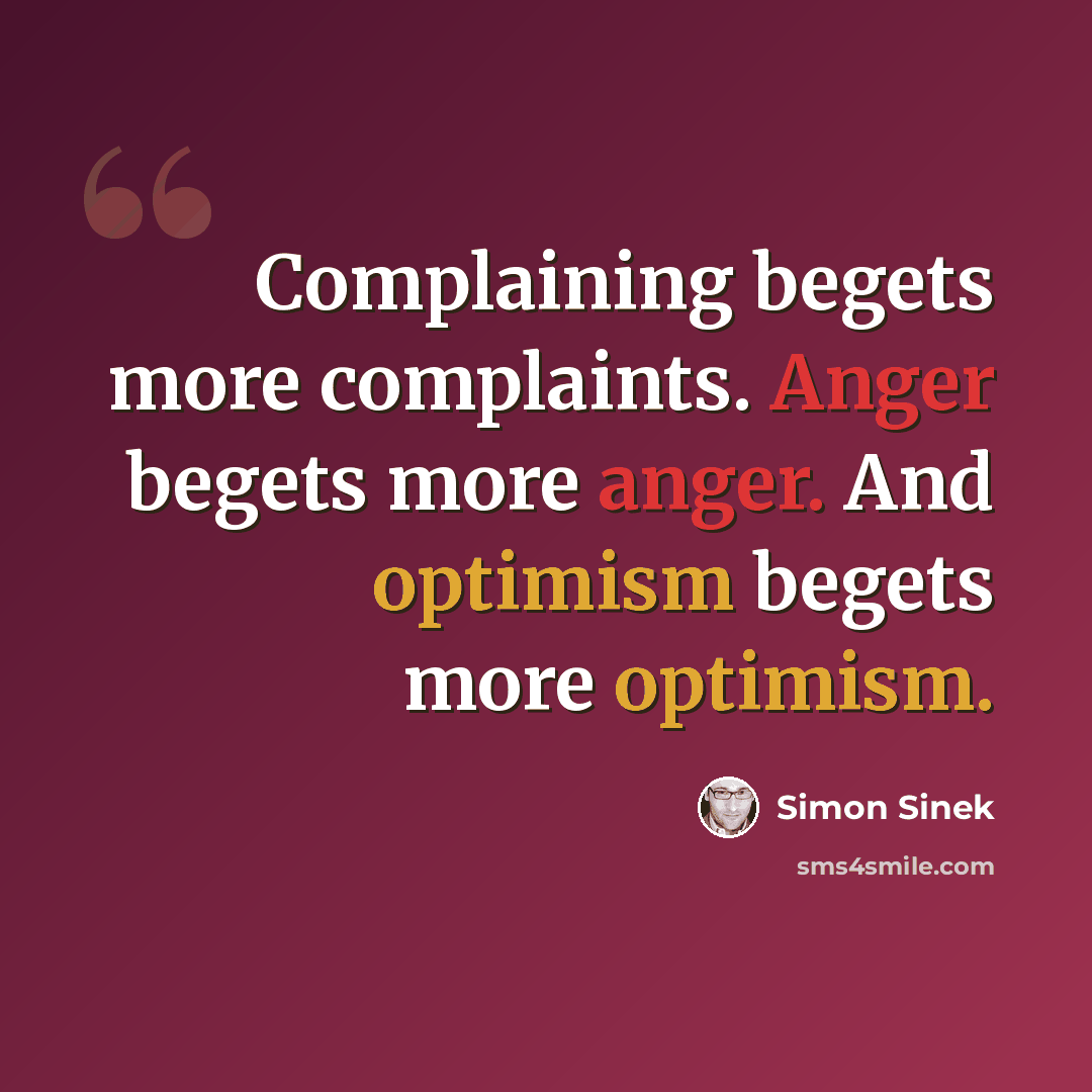 “Complaining begets more complaints. Anger begets more anger. And optimism begets more optimism.” quote by Simon Sinek
