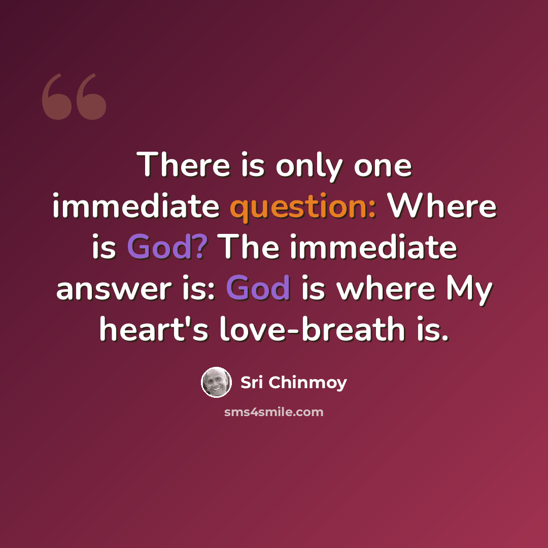 “There is only one immediate question: Where is God? The immediate answer is: God is where My heart's love-breath is.” quote by Sri Chinmoy