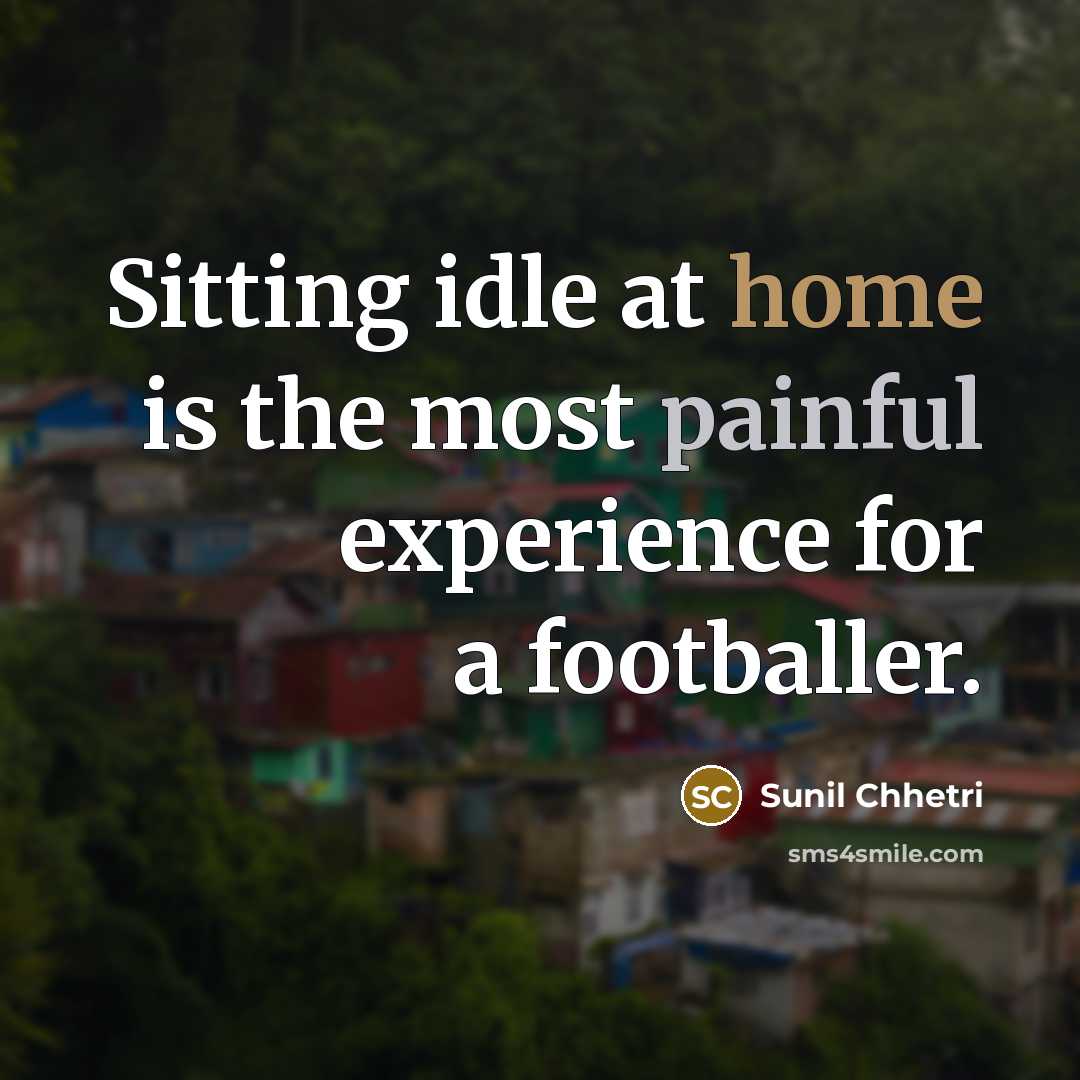 “Sitting idle at home is the most painful experience for a footballer.” quote by Sunil Chhetri
